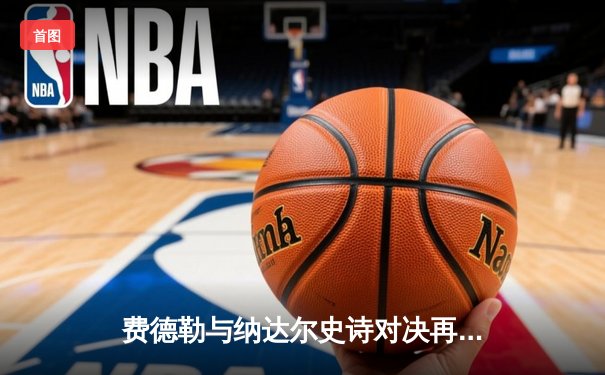 费德勒与纳达尔史诗对决再现：上海大师赛决赛五盘大战决胜