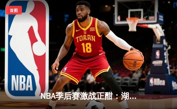 NBA季后赛激战正酣：湖人逆转掘金，詹姆斯关键三分锁定胜局