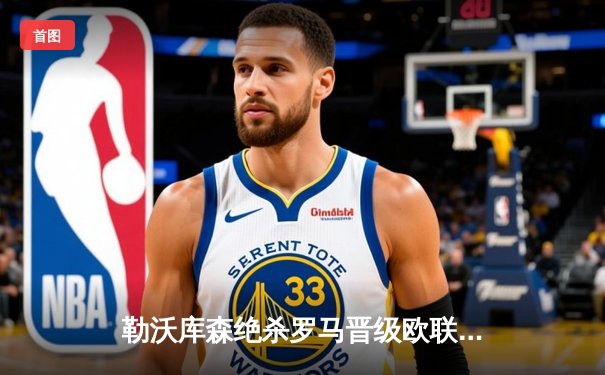 勒沃库森绝杀罗马晋级欧联决赛 阿隆索率队赛季49场不败创历史