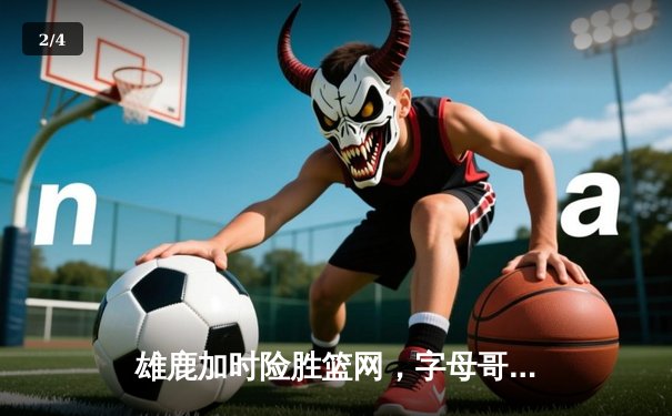 雄鹿加时险胜篮网，字母哥44分率队捍卫主场 - 2