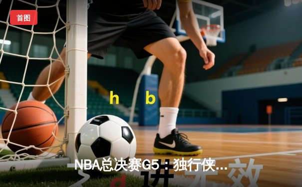 NBA总决赛G5：独行侠背水一战逆转凯尔特人，东契奇三双续命总冠军悬念