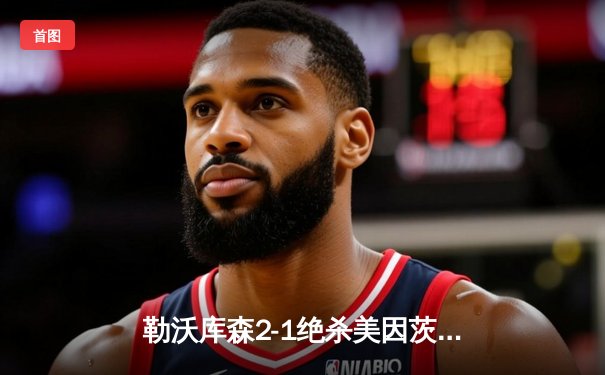 勒沃库森2-1绝杀美因茨创德甲不败新纪录 阿隆索率队52场不败剑指三冠王