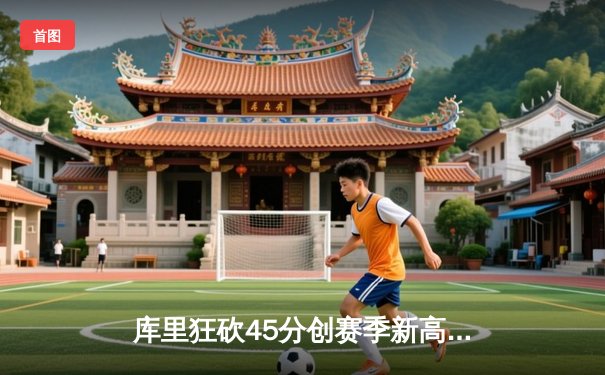 库里狂砍45分创赛季新高，勇士主场险胜凯尔特人，东西部榜首大战悬念迭起