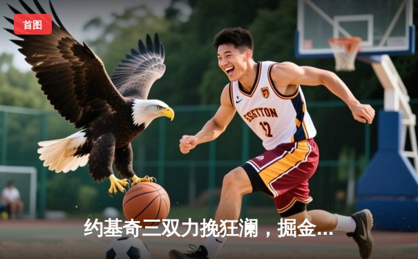 约基奇三双力挽狂澜，掘金加时险胜森林狼扳平系列赛