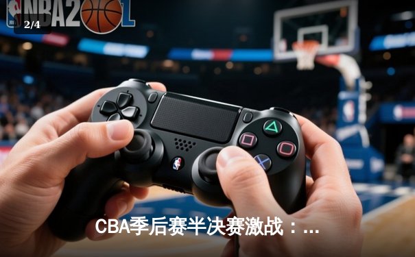 CBA季后赛半决赛激战：辽宁本钢逆转广东宏远，赵继伟砍下28分率队晋级总决赛 - 2