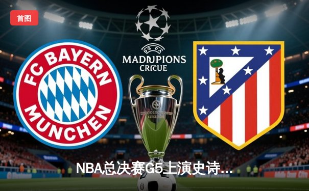 NBA总决赛G5上演史诗逆转 独行侠加时险胜凯尔特人夺赛点