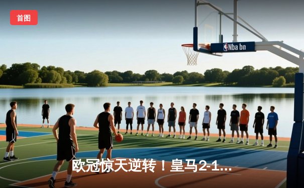 欧冠惊天逆转！皇马2-1绝杀拜仁晋级决赛