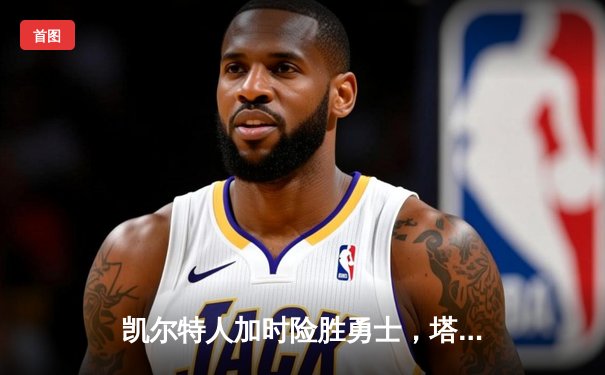 凯尔特人加时险胜勇士，塔图姆44分创赛季新高